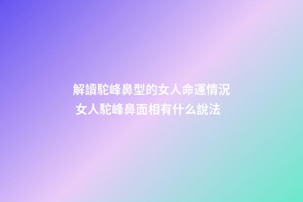 解讀駝峰鼻型的女人命運情況 女人駝峰鼻面相有什么說法-第1張-觀點-玄機派